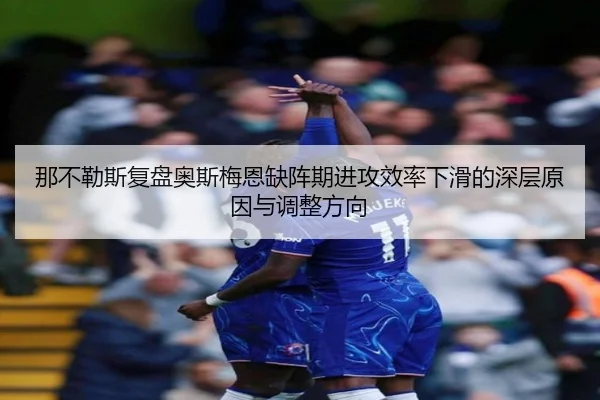 那不勒斯复盘奥斯梅恩缺阵期进攻效率下滑的深层原因与调整方向