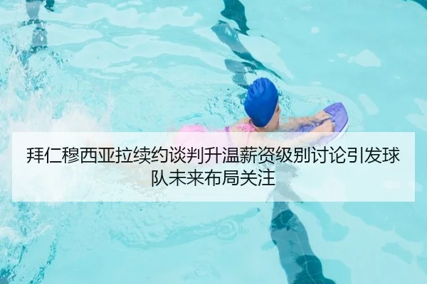 拜仁穆西亚拉续约谈判升温薪资级别讨论引发球队未来布局关注 | kaiyun