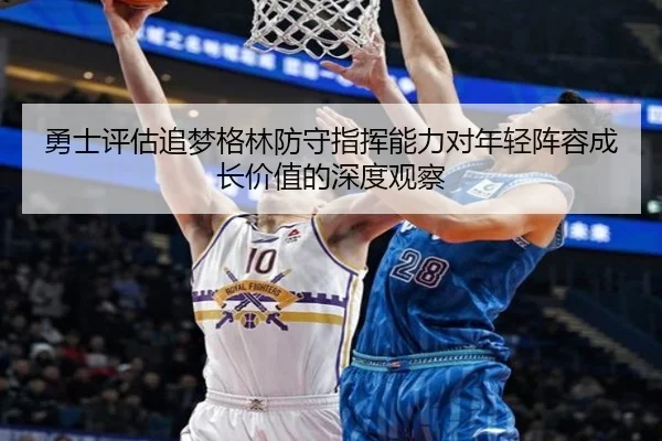 勇士评估追梦格林防守指挥能力对年轻阵容成长价值的深度观察 - kaiyun