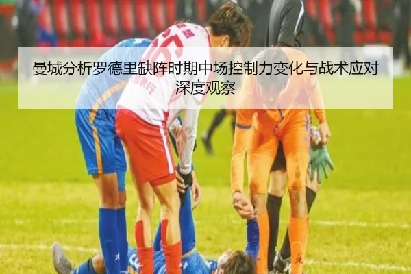 曼城分析罗德里缺阵时期中场控制力变化与战术应对深度观察 - kaiyun