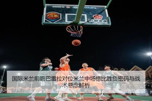 国际米兰前瞻巴雷拉对位米兰中场德比胜负密码与战术悬念解析 - kaiyun