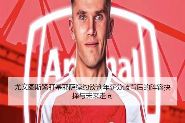 尤文图斯紧盯基耶萨续约谈判年薪分歧背后的阵容抉择与未来走向 | kaiyun