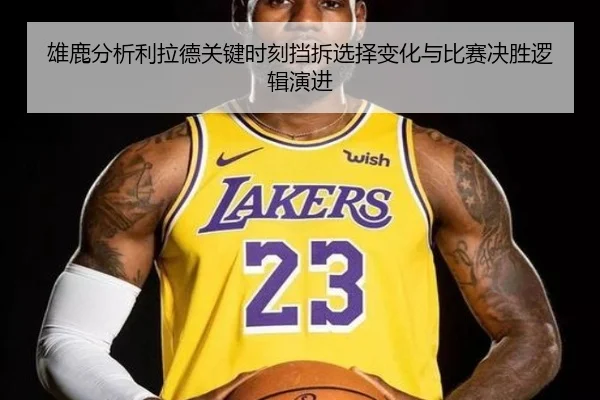 雄鹿分析利拉德关键时刻挡拆选择变化与比赛决胜逻辑演进