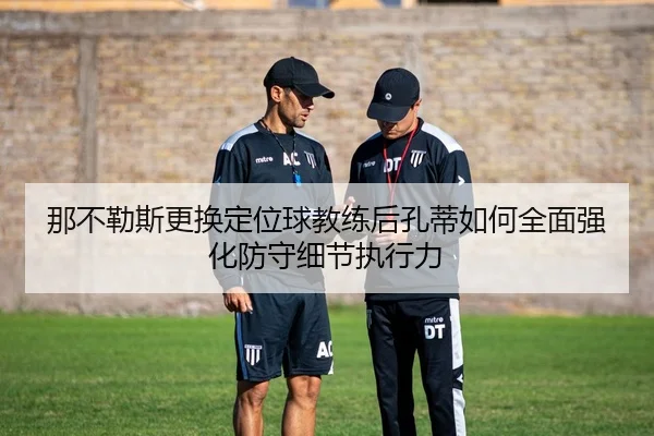 那不勒斯更换定位球教练后孔蒂如何全面强化防守细节执行力 - kaiyun
