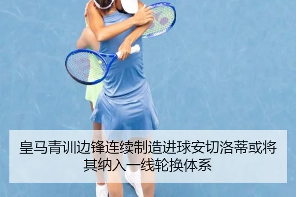 皇马青训边锋连续制造进球安切洛蒂或将其纳入一线轮换体系